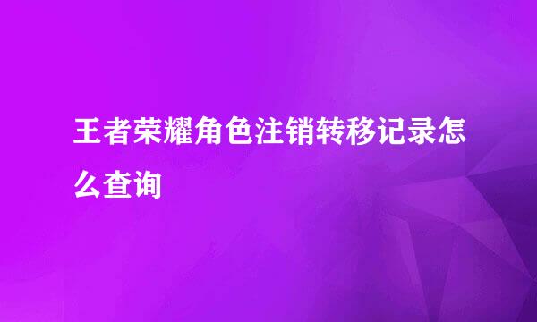 王者荣耀角色注销转移记录怎么查询