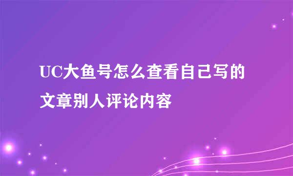 UC大鱼号怎么查看自己写的文章别人评论内容