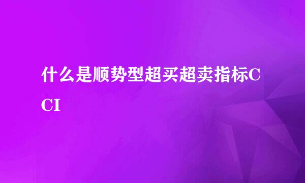 什么是顺势型超买超卖指标CCI