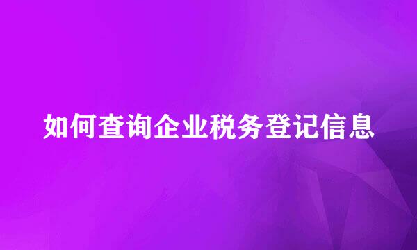 如何查询企业税务登记信息