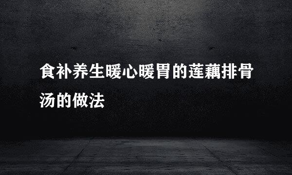 食补养生暖心暖胃的莲藕排骨汤的做法