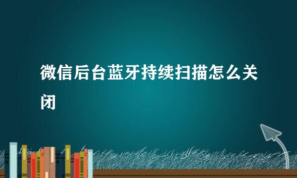 微信后台蓝牙持续扫描怎么关闭