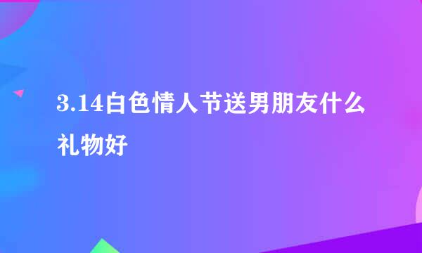 3.14白色情人节送男朋友什么礼物好