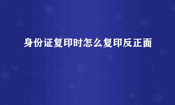 身份证复印时怎么复印反正面