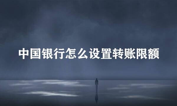中国银行怎么设置转账限额