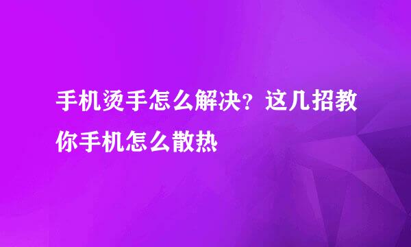 手机烫手怎么解决？这几招教你手机怎么散热