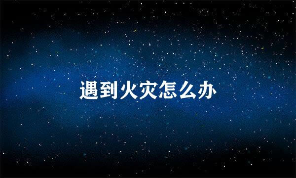 遇到火灾怎么办