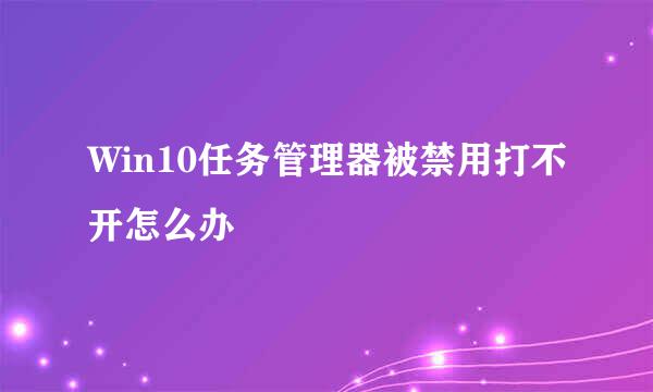 Win10任务管理器被禁用打不开怎么办