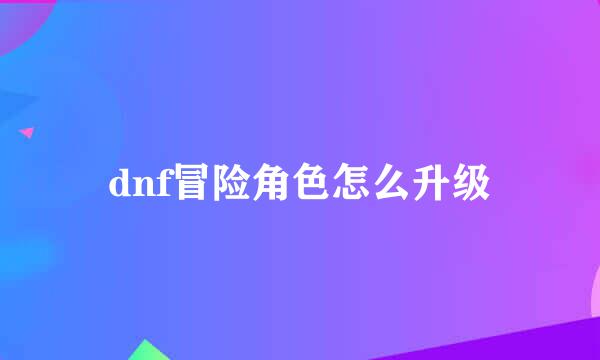 dnf冒险角色怎么升级