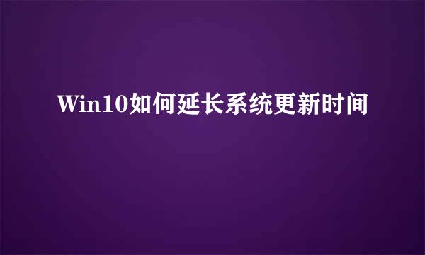 Win10如何延长系统更新时间