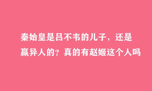 秦始皇是吕不韦的儿子，还是赢异人的？真的有赵姬这个人吗