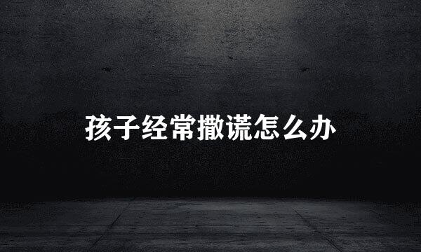 孩子经常撒谎怎么办
