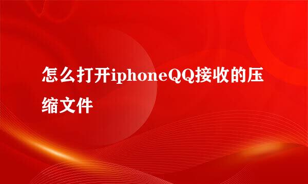 怎么打开iphoneQQ接收的压缩文件