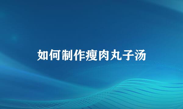 如何制作瘦肉丸子汤