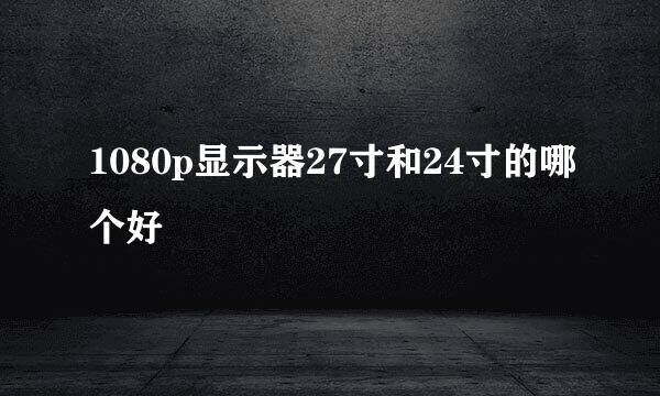 1080p显示器27寸和24寸的哪个好