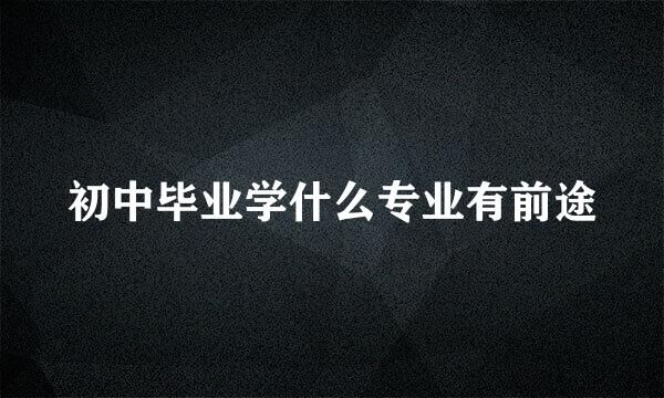 初中毕业学什么专业有前途