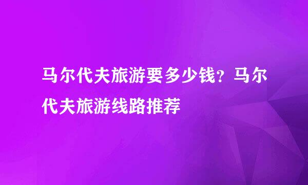 马尔代夫旅游要多少钱？马尔代夫旅游线路推荐
