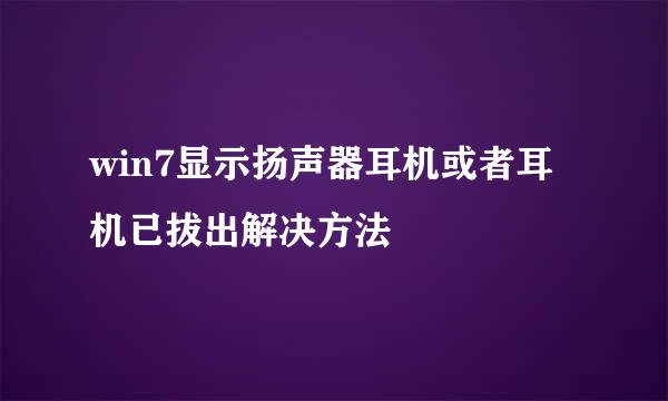win7显示扬声器耳机或者耳机已拔出解决方法