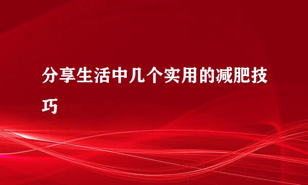 分享生活中几个实用的减肥技巧