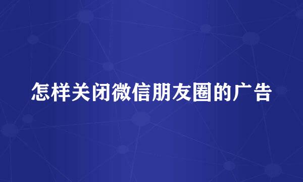 怎样关闭微信朋友圈的广告