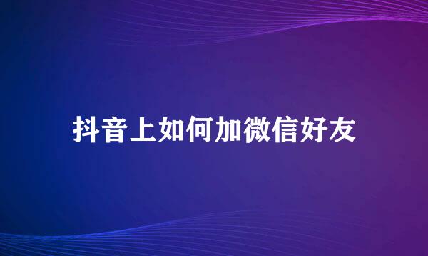 抖音上如何加微信好友
