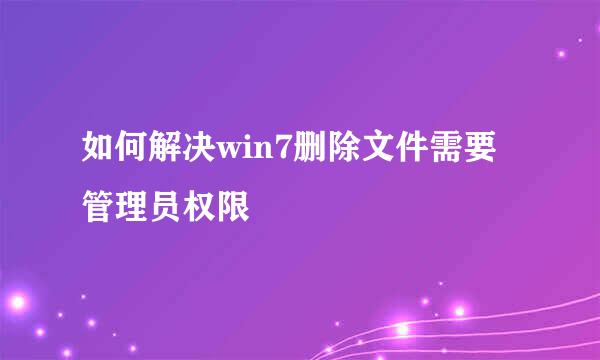 如何解决win7删除文件需要管理员权限