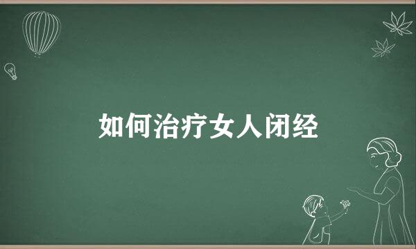 如何治疗女人闭经