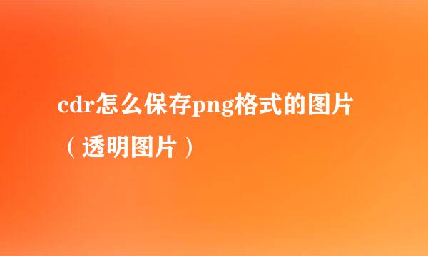 cdr怎么保存png格式的图片（透明图片）