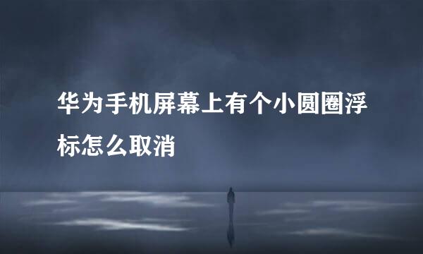 华为手机屏幕上有个小圆圈浮标怎么取消