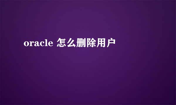 oracle 怎么删除用户