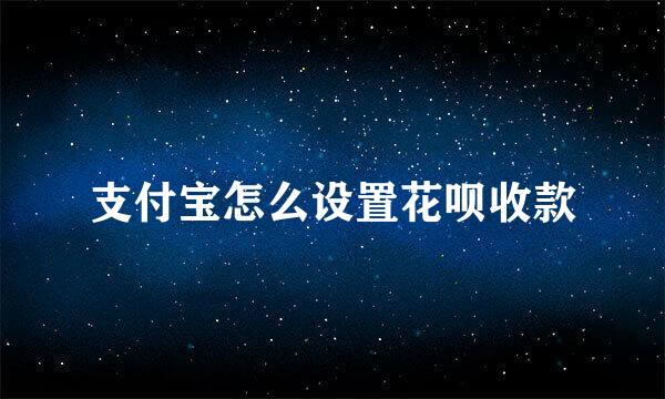 支付宝怎么设置花呗收款
