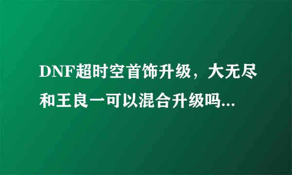 DNF超时空首饰升级，大无尽和王良一可以混合升级吗一个一件
