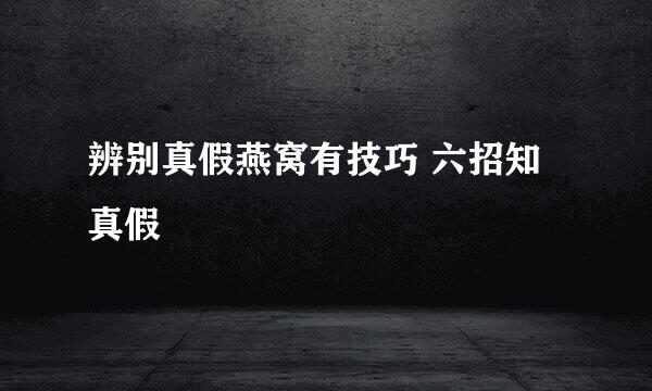 辨别真假燕窝有技巧 六招知真假