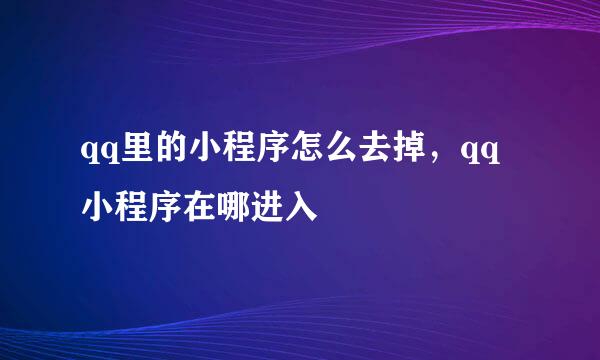 qq里的小程序怎么去掉，qq小程序在哪进入