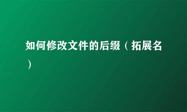 如何修改文件的后缀（拓展名）