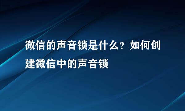 微信的声音锁是什么？如何创建微信中的声音锁