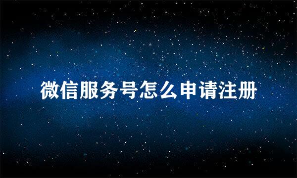 微信服务号怎么申请注册