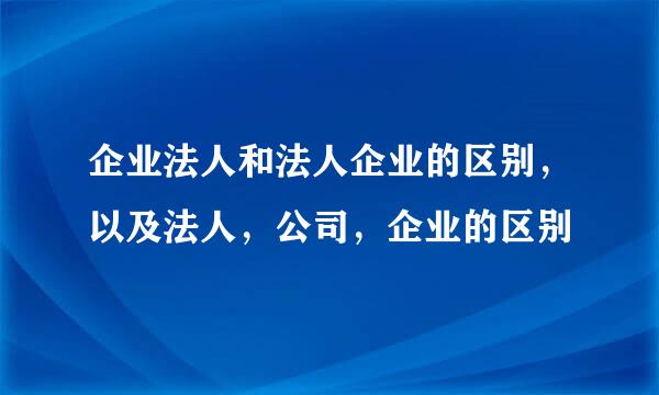 企业法人和法人企业的区别，以及法人，公司，企业的区别