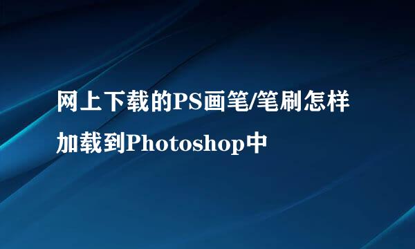 网上下载的PS画笔/笔刷怎样加载到Photoshop中