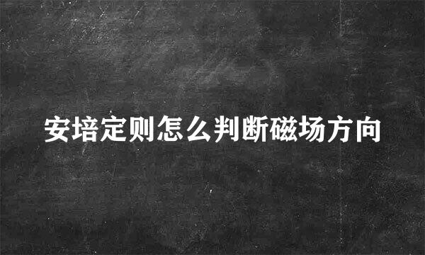 安培定则怎么判断磁场方向