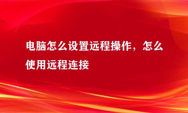 电脑怎么设置远程操作，怎么使用远程连接