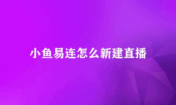 小鱼易连怎么新建直播