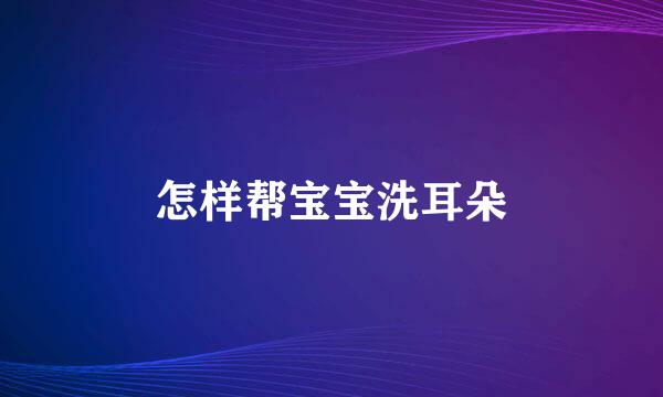 怎样帮宝宝洗耳朵