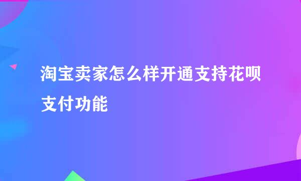 淘宝卖家怎么样开通支持花呗支付功能