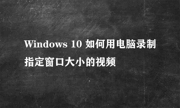 Windows 10 如何用电脑录制指定窗口大小的视频