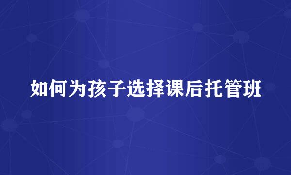 如何为孩子选择课后托管班