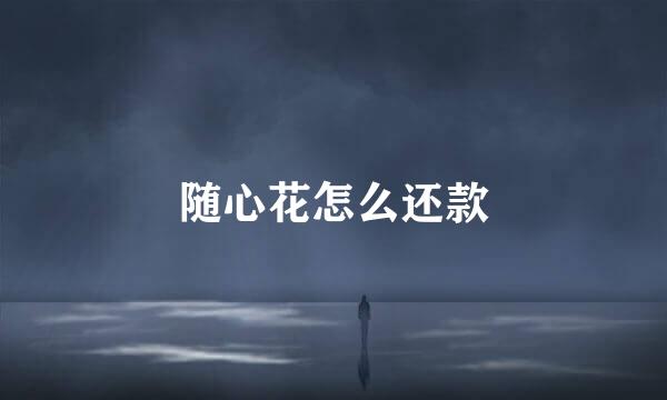 随心花怎么还款