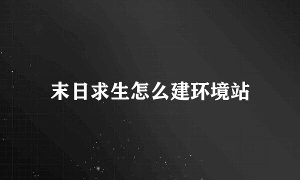 末日求生怎么建环境站