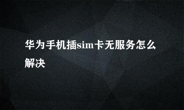 华为手机插sim卡无服务怎么解决