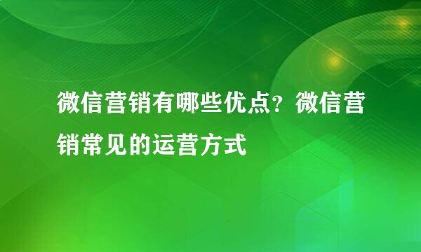 微信营销有哪些优点？微信营销常见的运营方式